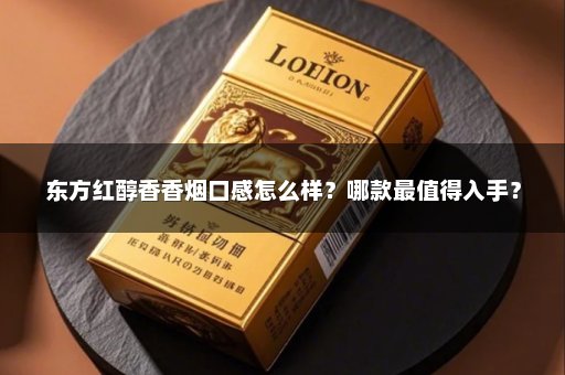 东方红醇香香烟口感怎么样？哪款最值得入手？