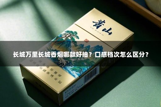长城万里长城香烟哪款好抽？口感档次怎么区分？