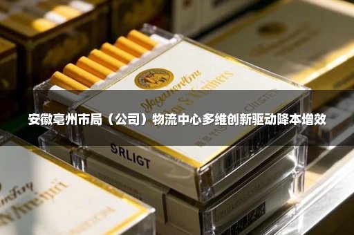 安徽亳州市局（公司）物流中心多维创新驱动降本增效