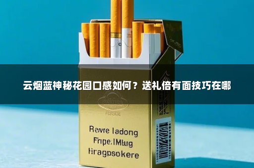 云烟蓝神秘花园口感如何？送礼倍有面技巧在哪