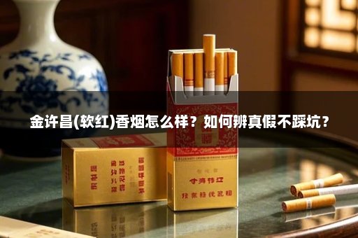 金许昌(软红)香烟怎么样?如何辨真假不踩坑?